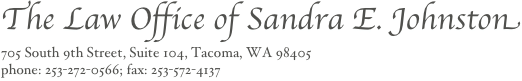 The Law Office of Sandra E. Johnston
705 South 9th Street, Suite 104, Tacoma, WA 98405
phone: 253-272-0566; fax: 253-572-4137